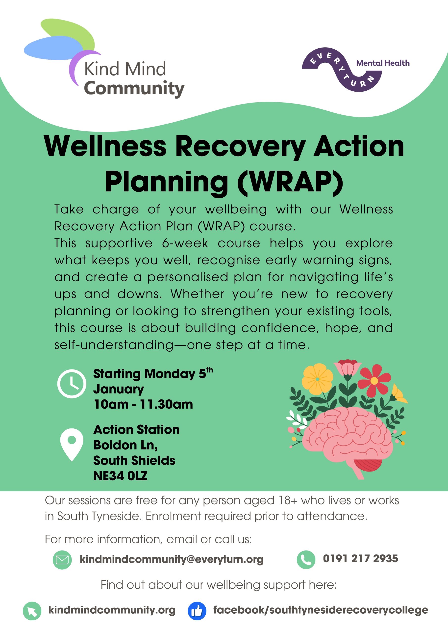 Flyer for Kind Mind Community and Everyturn Mental Health promoting a new Wellbeing Recovery Action Planning course. The flyer has a light green background and shows an illustration of a cartoon brain with flowers growing from it. Text reads: “Take charge of your wellbeing with our Wellness Recovery Action Plan (WRAP) course. This supportive 6-week course helps you explore what keeps you well, recognise early warning signs, and create a personalised plan for navigating life’s ups and downs. Whether you’re new to recovery planning or looking to strengthen your existing tools, this course is about building confidence, hope, and self-understanding—one step at a time.” The course starts Monday 5th January, 10:00am-11.30am at Action Station, Boldon Lane, South Shields, NE34 0LZ. Sessions are free for people aged 18+ who live or work in South Tyneside, with enrolment required before attending. Contact details: kindmindcommunity@everyturn.org , phone 0191 217 2935, website kindmindcommunity.org, and Facebook page South Tyneside Recovery College. Logos for Kind Mind Community and Everyturn Mental Health appear at the top.